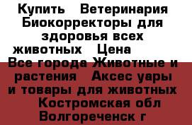  Купить : Ветеринария.Биокорректоры для здоровья всех животных › Цена ­ 100 - Все города Животные и растения » Аксесcуары и товары для животных   . Костромская обл.,Волгореченск г.